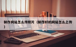 启东制作网站怎么传照片（制作好的网站怎么上传）