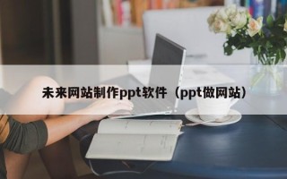 启东未来网站制作ppt软件（ppt做网站）