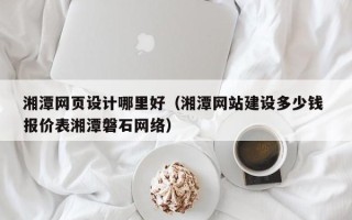 启东湘潭网页设计哪里好（湘潭网站建设多少钱 报价表湘潭磐石网络）