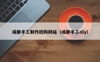 启东成都手工制作团购网站（成都手工diy）