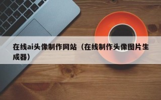 启东在线ai头像制作网站（在线制作头像图片生成器）