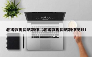 启东老猪影视网站制作（老猪影视网站制作视频）