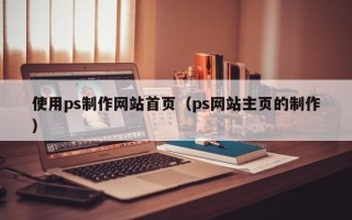启东使用ps制作网站首页（ps网站主页的制作）