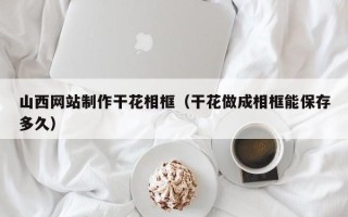 启东山西网站制作干花相框（干花做成相框能保存多久）