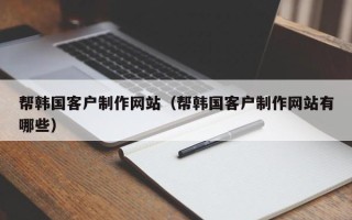 启东帮韩国客户制作网站（帮韩国客户制作网站有哪些）